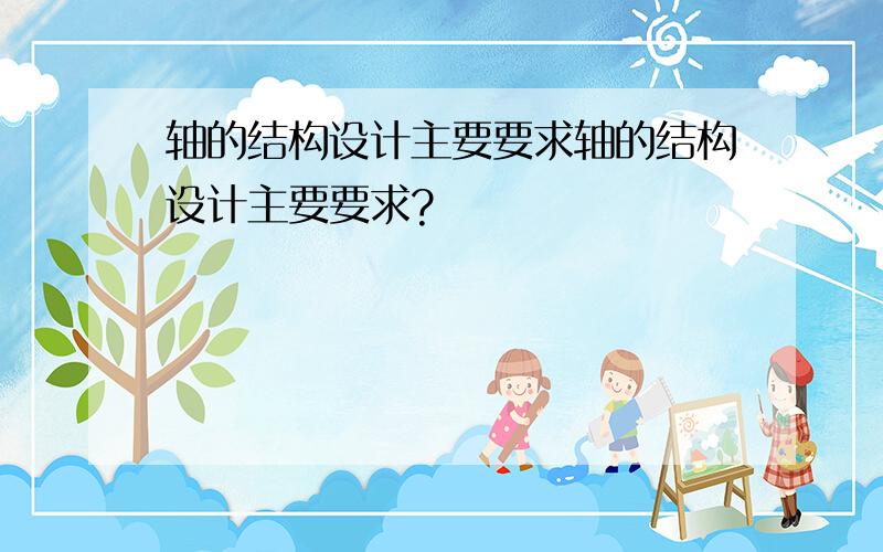 轴的结构设计主要要求轴的结构设计主要要求?