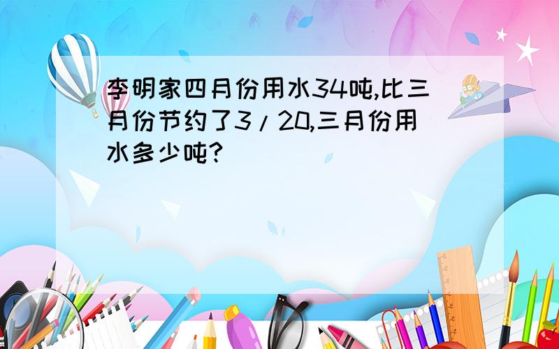 李明家四月份用水34吨,比三月份节约了3/20,三月份用水多少吨?