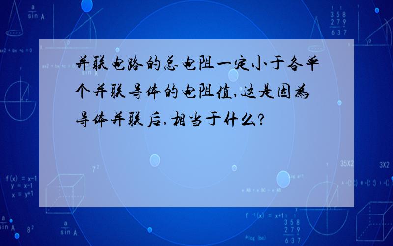 并联电路的总电阻一定小于各单个并联导体的电阻值,这是因为导体并联后,相当于什么?