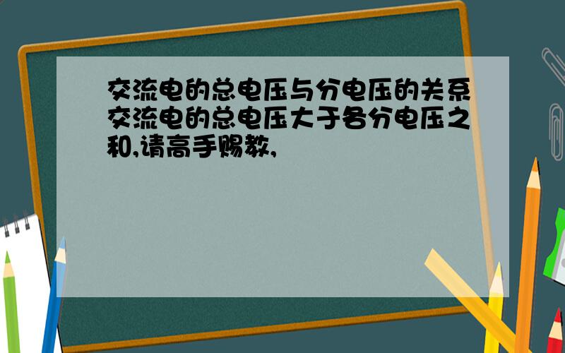 交流电的总电压与分电压的关系交流电的总电压大于各分电压之和,请高手赐教,