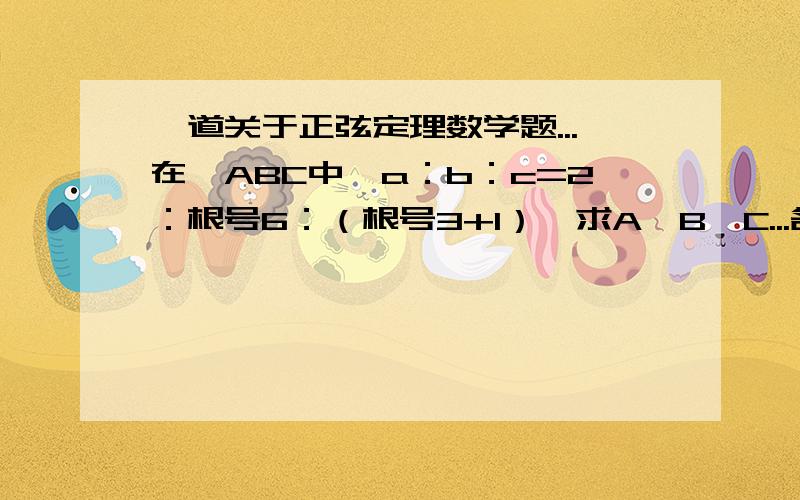 一道关于正弦定理数学题...在△ABC中,a：b：c=2：根号6：（根号3+1）,求A、B、C...各位高手帮忙看看谢谢..好的话我在加分..