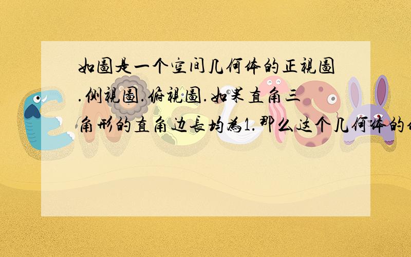 如图是一个空间几何体的正视图.侧视图.俯视图.如果直角三角形的直角边长均为1.那么这个几何体的体积为 A 1 B 1/2 C 1/3 D 1/6 写明解体思路