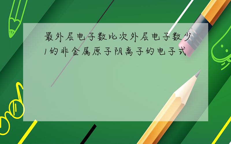 最外层电子数比次外层电子数少1的非金属原子阴离子的电子式