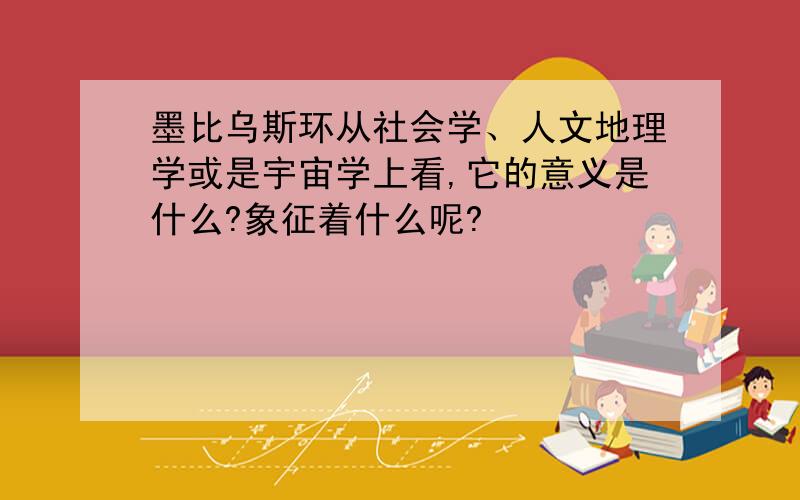 墨比乌斯环从社会学、人文地理学或是宇宙学上看,它的意义是什么?象征着什么呢?