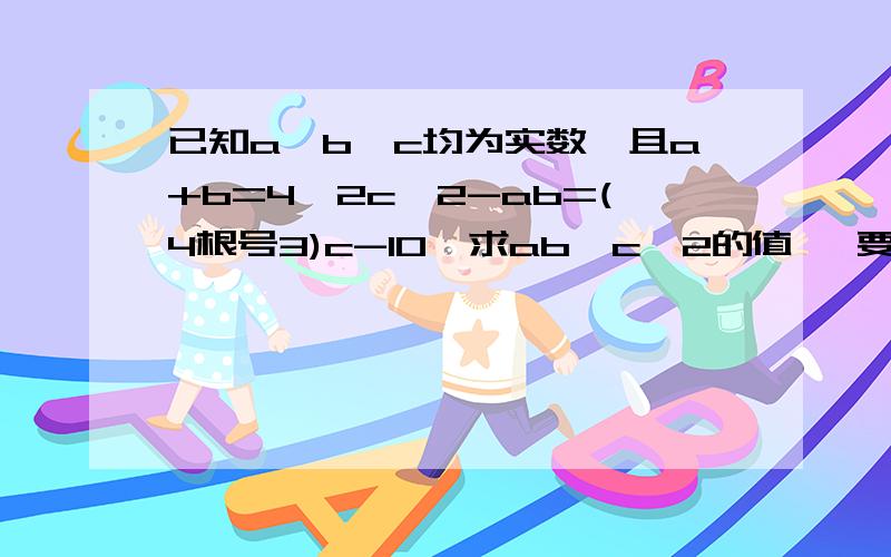 已知a,b,c均为实数,且a+b=4,2c^2-ab=(4根号3)c-10,求ab,c^2的值 ,要求解法 详细点