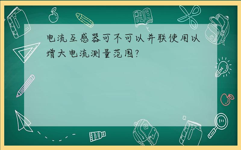 电流互感器可不可以并联使用以增大电流测量范围?