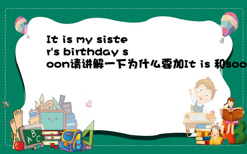 It is my sister's birthday soon请讲解一下为什么要加It is 和soon的用法