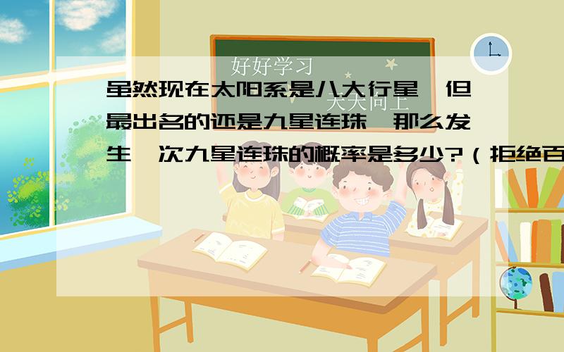 虽然现在太阳系是八大行星,但最出名的还是九星连珠,那么发生一次九星连珠的概率是多少?（拒绝百度上的答案）