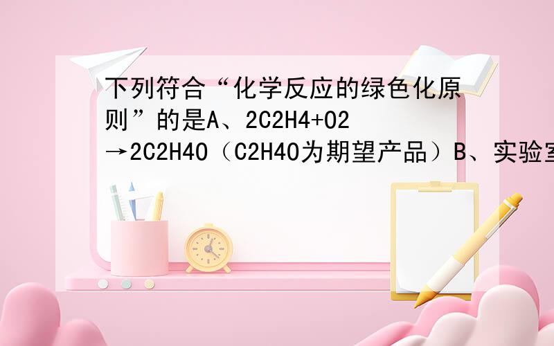 下列符合“化学反应的绿色化原则”的是A、2C2H4+O2→2C2H4O（C2H4O为期望产品）B、实验室制取CO2C、2M+N=CuSO4+H2O FE+CuSO4=FeSO4+CuD、用铁屑、氧化铜、稀硫酸为原料制取铜； 答案是AC请解释下C为什