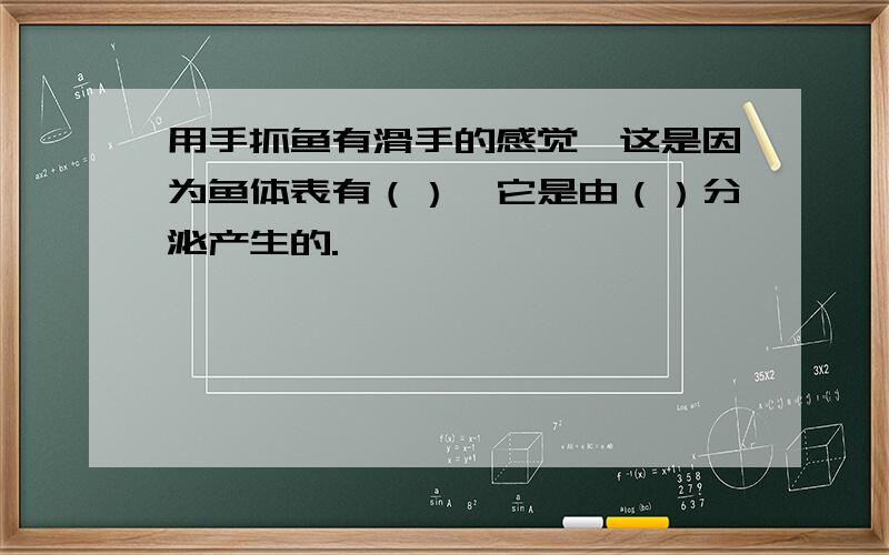 用手抓鱼有滑手的感觉,这是因为鱼体表有（）,它是由（）分泌产生的.