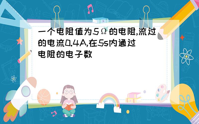 一个电阻值为5Ω的电阻,流过的电流0.4A,在5s内通过电阻的电子数