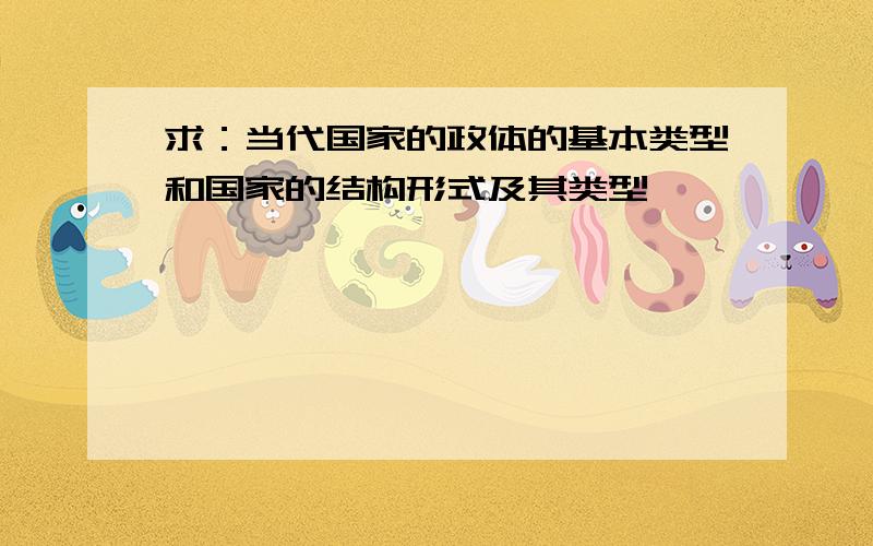 求：当代国家的政体的基本类型和国家的结构形式及其类型