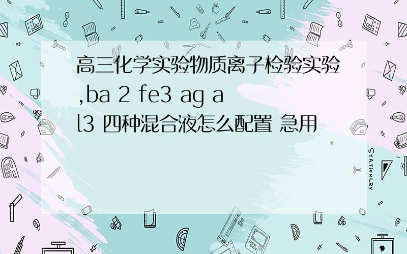 高三化学实验物质离子检验实验,ba 2 fe3 ag al3 四种混合液怎么配置 急用