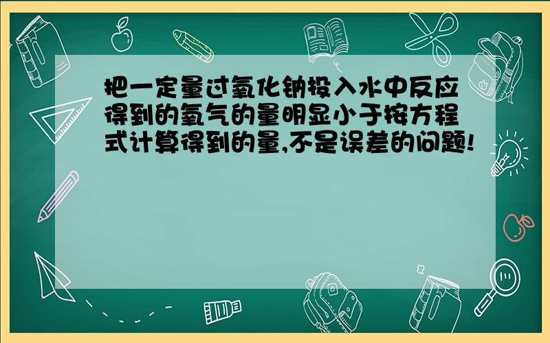 把一定量过氧化钠投入水中反应得到的氧气的量明显小于按方程式计算得到的量,不是误差的问题!