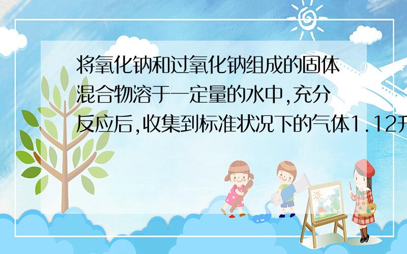 将氧化钠和过氧化钠组成的固体混合物溶于一定量的水中,充分反应后,收集到标准状况下的气体1.12升,同时得到0.6毫升的氢氧化钠到0.6毫升氢氧化钠,请计算：1原固体混合物中氧化钠和过氧化