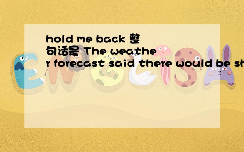 hold me back 整句话是 The weather forecast said there would be showers,but it still didn't hold me back.谁能帮我翻译整句话?要意译,不要直译,