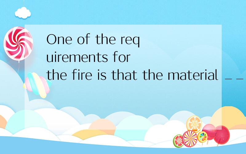 One of the requirements for the fire is that the material ________ to its burning temperature.A.is heated B.will be heated C.would be heater D.be heated