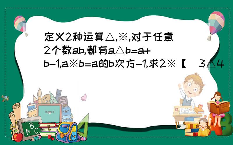 定义2种运算△,※,对于任意2个数ab,都有a△b=a+b-1,a※b=a的b次方-1,求2※【（3△4）△（2※1）】的值