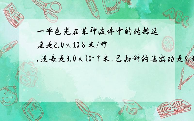 一单色光在某种液体中的传播速度是2.0×10 8 米/秒,波长是3.0×10－ 7 米.已知锌的逸出功是5.35×10－ 19 焦,用这种单色光照射锌时能否发生光电效应?（普朗克恒量h=6.63×10－34焦·秒）