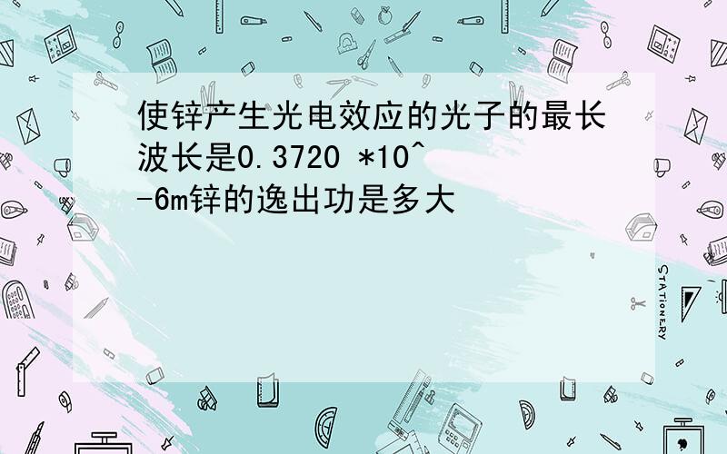 使锌产生光电效应的光子的最长波长是0.3720 *10^-6m锌的逸出功是多大