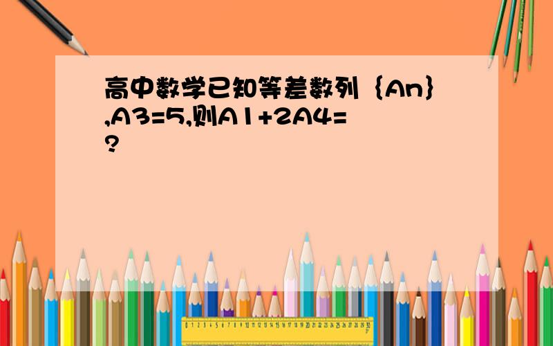 高中数学已知等差数列｛An｝,A3=5,则A1+2A4=?