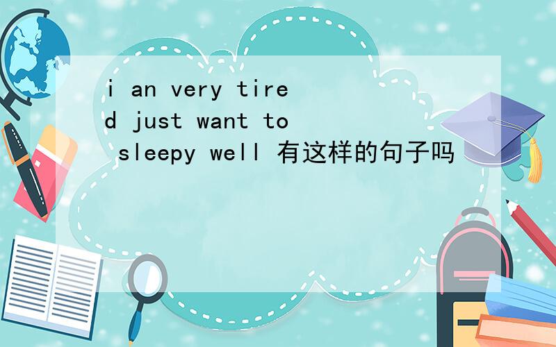 i an very tired just want to sleepy well 有这样的句子吗