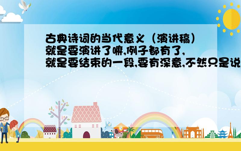 古典诗词的当代意义（演讲稿）就是要演讲了嘛,例子都有了,就是要结束的一段,要有深意,不然只是说例子,没有感受很不好的