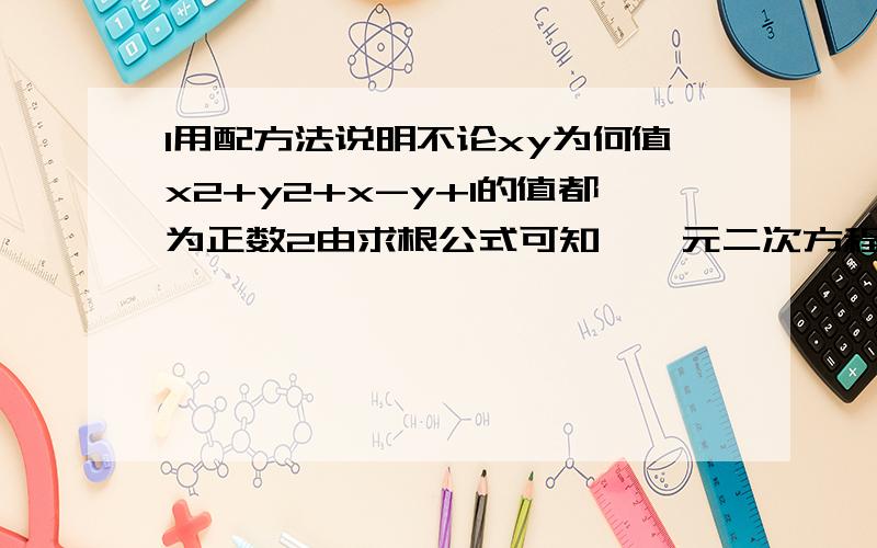 1用配方法说明不论xy为何值x2+y2+x-y+1的值都为正数2由求根公式可知,一元二次方程x2-2√2x+1=0的根是