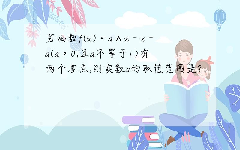 若函数f(x)＝a∧x－x－a(a＞0,且a不等于1)有两个零点,则实数a的取值范围是?