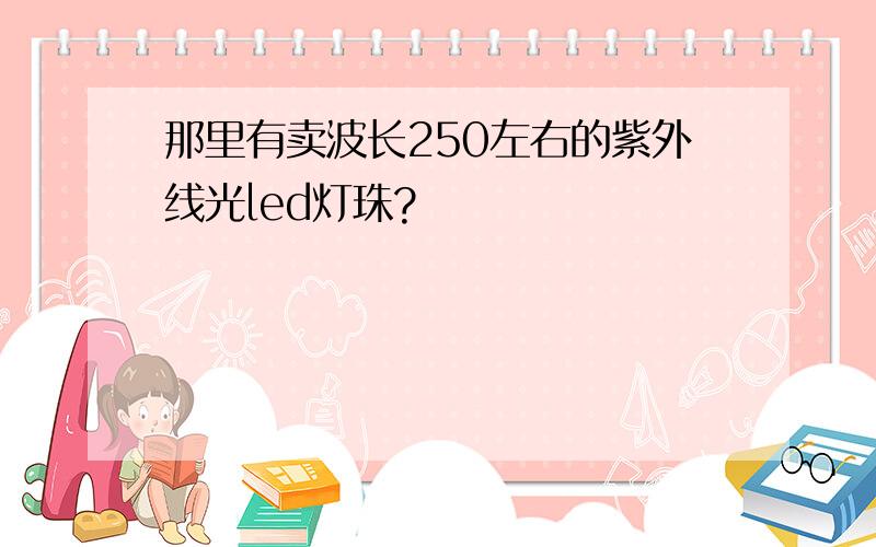 那里有卖波长250左右的紫外线光led灯珠?