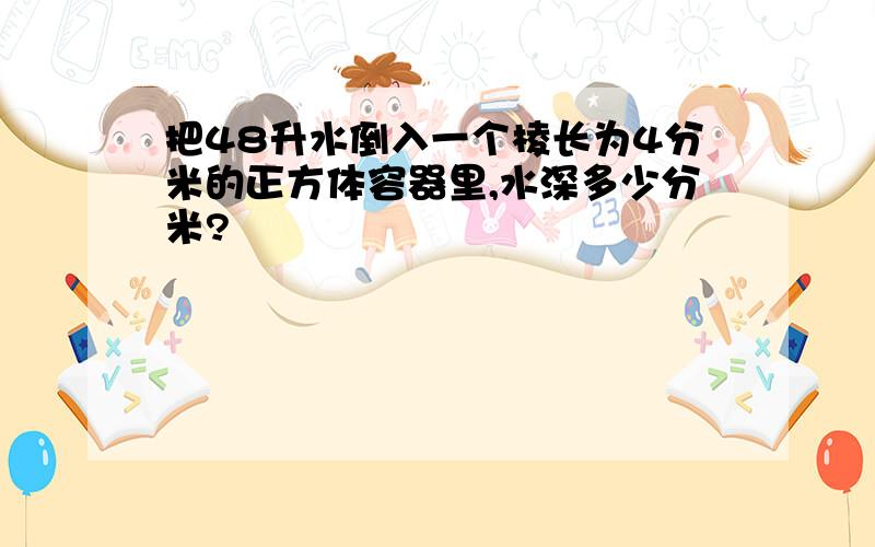 把48升水倒入一个棱长为4分米的正方体容器里,水深多少分米?