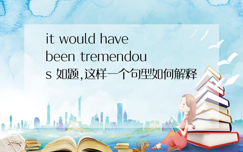 it would have been tremendous 如题,这样一个句型如何解释