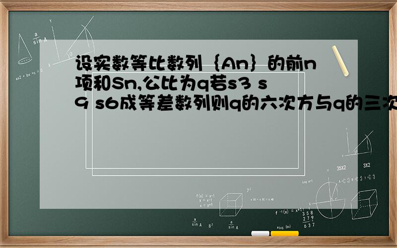 设实数等比数列｛An｝的前n项和Sn,公比为q若s3 s9 s6成等差数列则q的六次方与q的三次方的一半的差是多少?