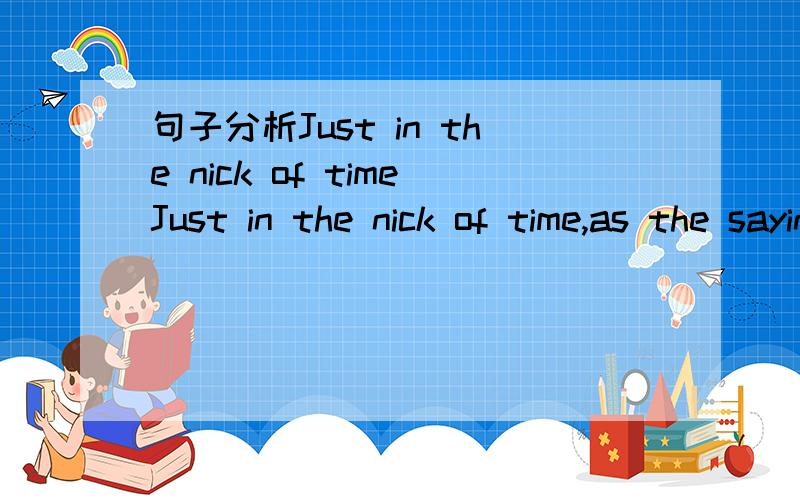 句子分析Just in the nick of timeJust in the nick of time,as the saying goes,as the outcome of that crucial turning-point battle was balanced on a razor's edge请问下这个句子怎么分析,我看不太懂.