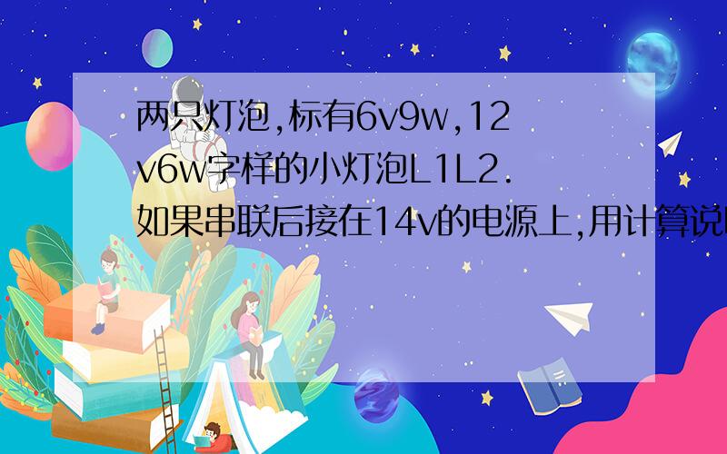 两只灯泡,标有6v9w,12v6w字样的小灯泡L1L2.如果串联后接在14v的电源上,用计算说明是否可以正常发光.