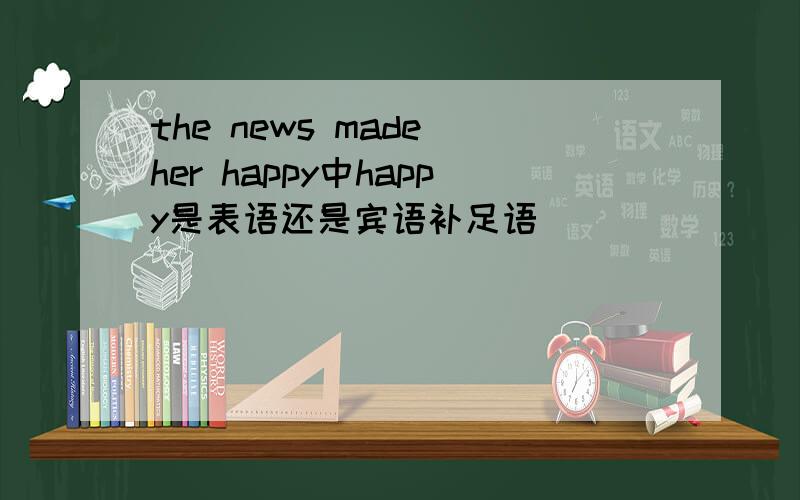 the news made her happy中happy是表语还是宾语补足语