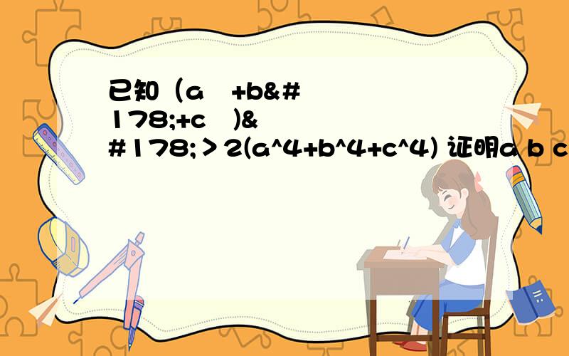 已知（a²+b²+c²)²＞2(a^4+b^4+c^4) 证明a b c可为三角形三边已知（a1^2+a2^2+a3^2+……+an^2)^2>(n-1)(a1^4+a2^4+a3^4+……+an^4)证明a1 a2……an中任意三个数克作为三角形边长