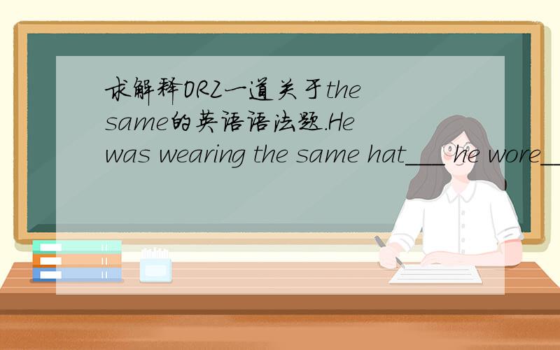 求解释ORZ一道关于the same的英语语法题.He was wearing the same hat___ he wore____the other day.A.as…it B.that…/求解释为什么不是the same……as,wore为什么后面是省略而不是it求各种详细分析,各种感谢ORZ