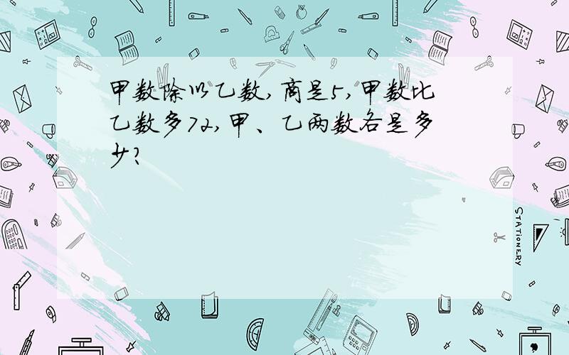 甲数除以乙数,商是5,甲数比乙数多72,甲、乙两数各是多少?