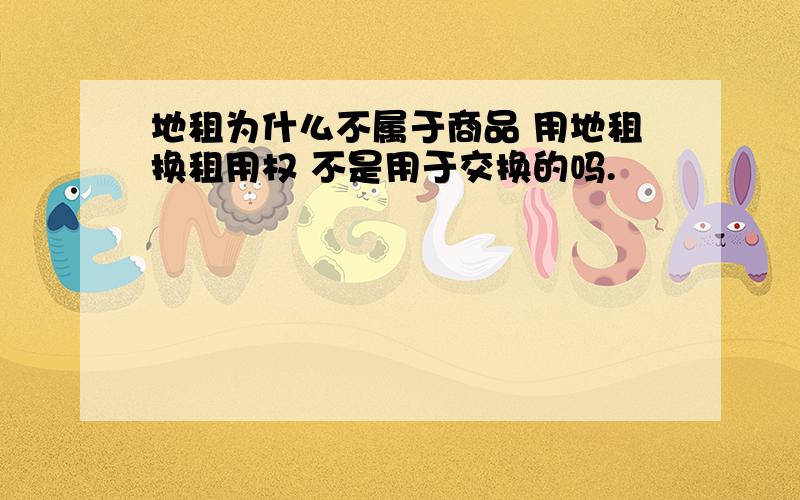 地租为什么不属于商品 用地租换租用权 不是用于交换的吗.