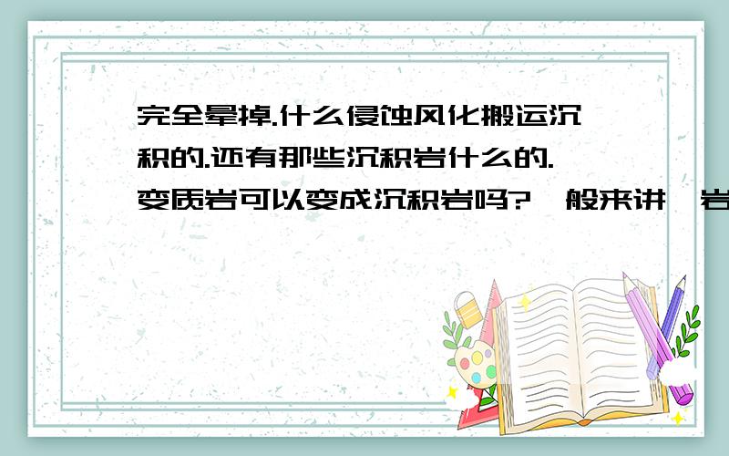 完全晕掉.什么侵蚀风化搬运沉积的.还有那些沉积岩什么的.变质岩可以变成沉积岩吗?一般来讲,岩浆周围的岩石是变质岩?还有.沙丘是搬运?沉积?能举一些搬运的例子吗?戈壁是什么?话说沉积