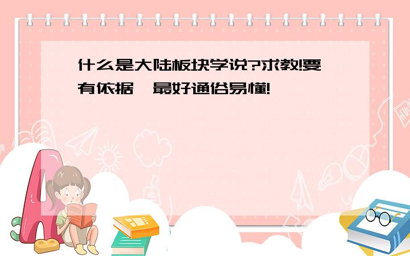 什么是大陆板块学说?求教!要有依据,最好通俗易懂!