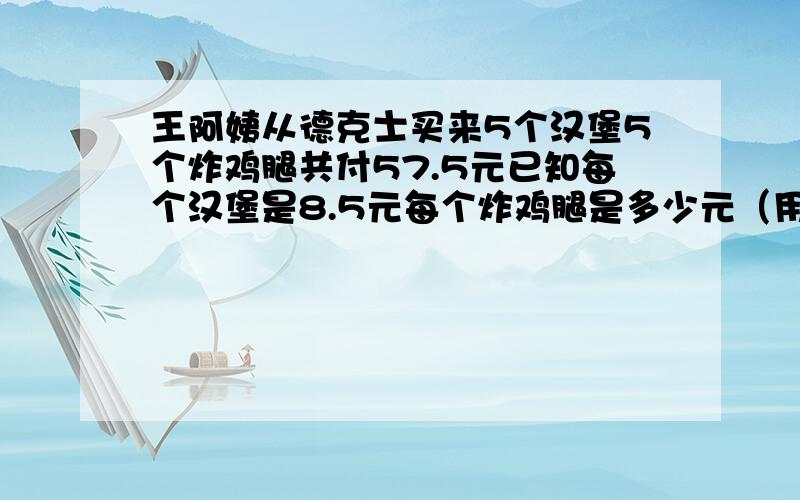 王阿姨从德克士买来5个汉堡5个炸鸡腿共付57.5元已知每个汉堡是8.5元每个炸鸡腿是多少元（用方程解）