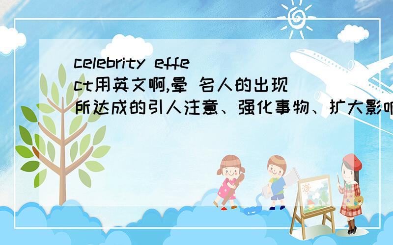 celebrity effect用英文啊,晕 名人的出现所达成的引人注意、强化事物、扩大影响的效应，或人们模仿名人的心理现象统称为名人效应。能帮我翻译下这句话也行