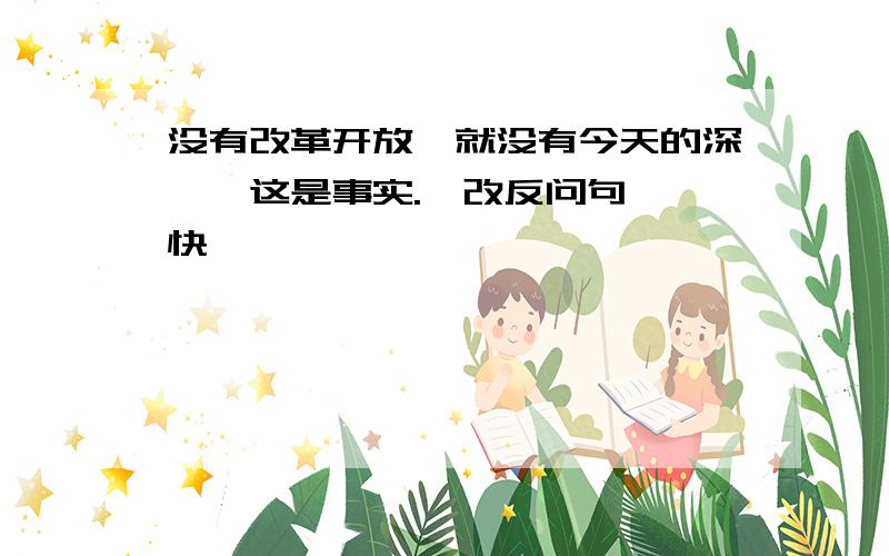 没有改革开放,就没有今天的深圳,这是事实.【改反问句】 快