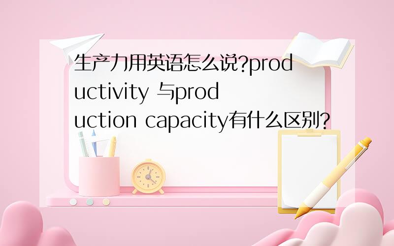 生产力用英语怎么说?productivity 与production capacity有什么区别?