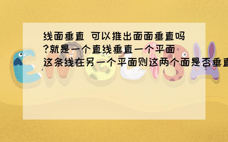 线面垂直 可以推出面面垂直吗?就是一个直线垂直一个平面 这条线在另一个平面则这两个面是否垂直?