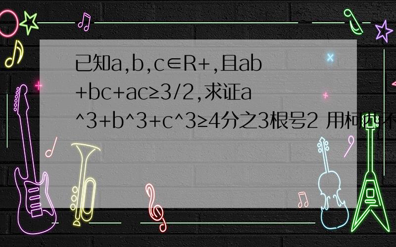 已知a,b,c∈R+,且ab+bc+ac≥3/2,求证a^3+b^3+c^3≥4分之3根号2 用柯西不等式解.详细啊,谢谢.