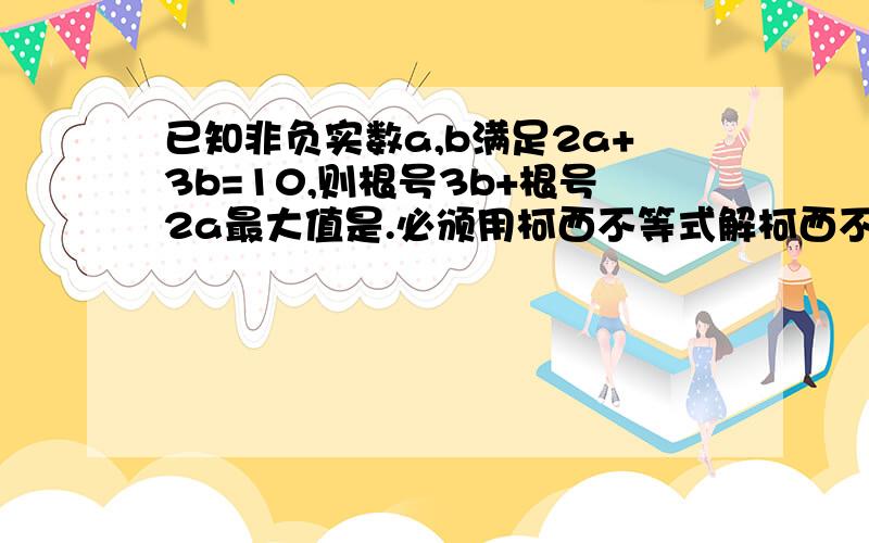 已知非负实数a,b满足2a+3b=10,则根号3b+根号2a最大值是.必颁用柯西不等式解柯西不等式啊柯西不等式柯西不等式柯西不等式...