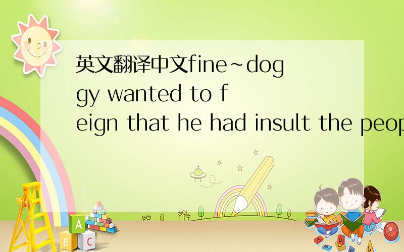 英文翻译中文fine~doggy wanted to feign that he had insult the people in GZ .so tell me that if you